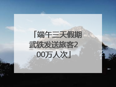 端午三天假期武铁发送旅客200万人次