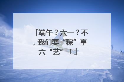 端午？六一？不，我们要“粽”享六“艺”！