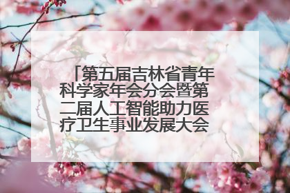 第五届吉林省青年科学家年会分会暨第二届人工智能助力医疗卫生事业发展大会在长春召开