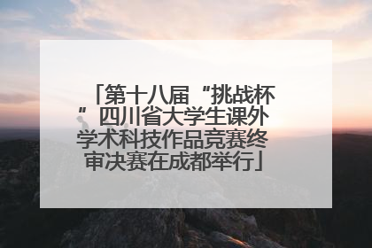 第十八届“挑战杯”四川省大学生课外学术科技作品竞赛终审决赛在成都举行