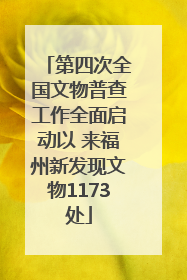 第四次全国文物普查工作全面启动以 来福州新发现文物1173处