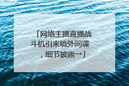 网络主播直播战斗机引来境外间谍，细节披露→