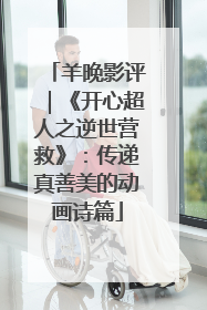 羊晚影评｜《开心超人之逆世营救》：传递真善美的动画诗篇