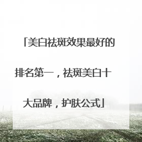 美白祛斑效果最好的排名第一，祛斑美白十大品牌，护肤公式