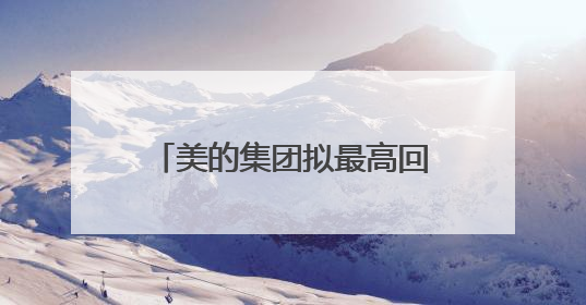 美的集团拟最高回购100亿元A股：注销减少注册资本及实施股权激励