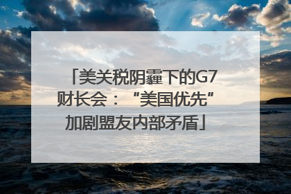 美关税阴霾下的G7财长会：“美国优先”加剧盟友内部矛盾