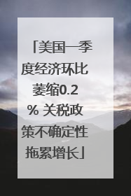 美国一季度经济环比萎缩0.2% 关税政策不确定性拖累增长