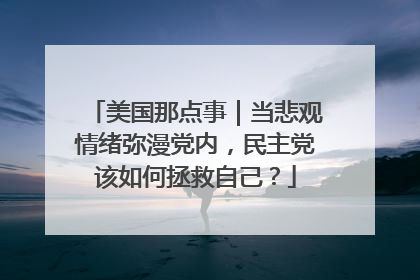 美国那点事｜当悲观情绪弥漫党内，民主党该如何拯救自己？