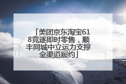 美团京东淘宝618竞逐即时零售，顺丰同城中立运力支撑全渠道履约