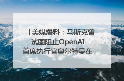 美媒爆料：马斯克曾试图阻止OpenAI首席执行官奥尔特曼在中东的AI交易