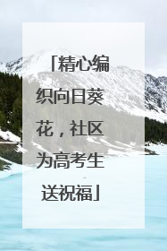 精心编织向日葵花，社区为高考生送祝福