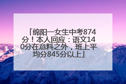 绵阳一女生中考874分！本人回应：语文140分在意料之外，班上平均分845分以上