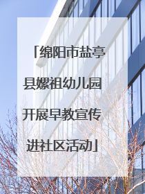 绵阳市盐亭县嫘祖幼儿园开展早教宣传进社区活动