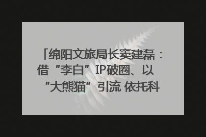 绵阳文旅局长窦建磊：借“李白”IP破圈、以“大熊猫”引流 依托科技优势绽放城市文旅魅力｜文旅局长说