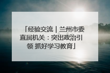 经验交流｜兰州市委直属机关：突出政治引领 抓好学习教育