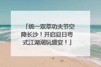 统一双萃功夫节空降长沙！开启夏日粤式江湖潮玩盛宴！