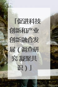 促进科技创新和产业创新融合发展(调查研究 凝聚共识)