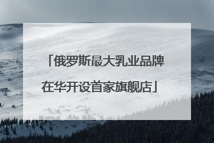俄罗斯最大乳业品牌在华开设首家旗舰店