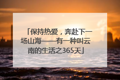 保持热爱，奔赴下一场山海——有一种叫云南的生活之365天