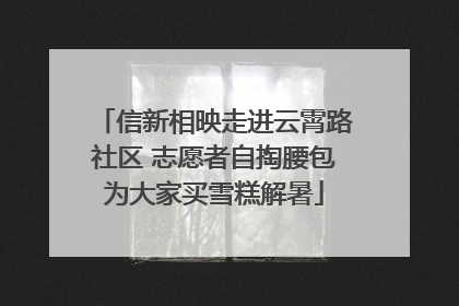 信新相映走进云霄路社区 志愿者自掏腰包为大家买雪糕解暑