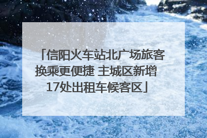信阳火车站北广场旅客换乘更便捷 主城区新增17处出租车候客区