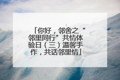 你好，邻舍之“邻里同行”共情体验日（三）温馨手作，共话邻里情