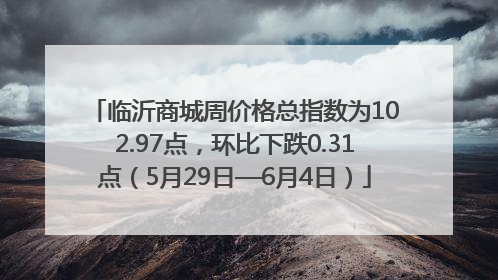 临沂商城周价格总指数为102.97点，环比下跌0.31点（5月29日—6月4日）