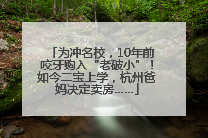 为冲名校，10年前咬牙购入“老破小”！如今二宝上学，杭州爸妈决定卖房……
