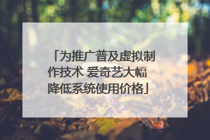 为推广普及虚拟制作技术 爱奇艺大幅降低系统使用价格