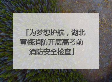 为梦想护航，湖北黄梅消防开展高考前消防安全检查
