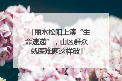 丽水松阳上演“生命速递”，山区群众就医难题这样破