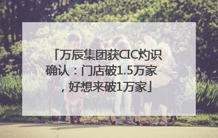 万辰集团获CIC灼识确认：门店破1.5万家，好想来破1万家