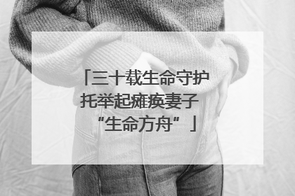 三十载生命守护 托举起瘫痪妻子“生命方舟”