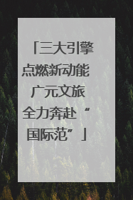 三大引擎点燃新动能 广元文旅全力奔赴“国际范”