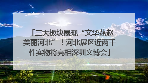 三大板块展现“文华燕赵 美丽河北”！河北展区近两千件实物将亮相深圳文博会