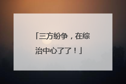 三方纷争，在综治中心了了！