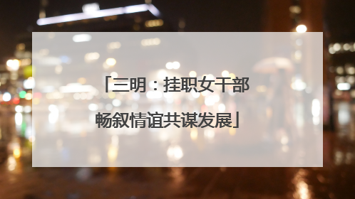 三明：挂职女干部畅叙情谊共谋发展