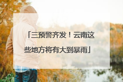 三预警齐发！云南这些地方将有大到暴雨