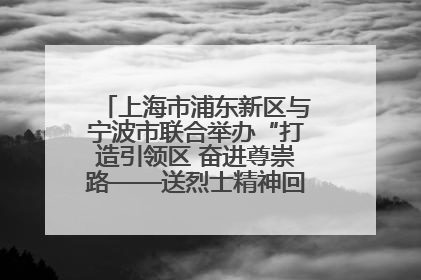 上海市浦东新区与宁波市联合举办“打造引领区 奋进尊崇路——送烈士精神回家乡”主题活动