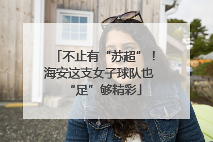 不止有“苏超”！海安这支女子球队也“足”够精彩