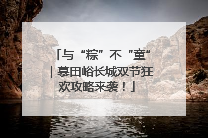 与“粽”不“童”｜慕田峪长城双节狂欢攻略来袭！
