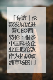 专访丨伦敦发展促进署CEO西特伦：很多中国科技企业正把伦敦作为拓展欧洲市场的门户