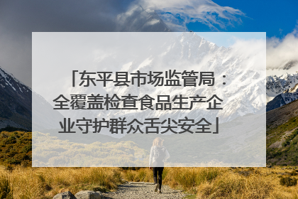 东平县市场监管局：全覆盖检查食品生产企业守护群众舌尖安全
