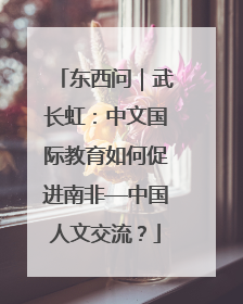 东西问｜武长虹：中文国际教育如何促进南非—中国人文交流？