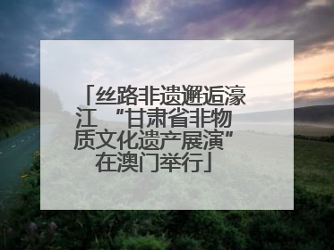丝路非遗邂逅濠江 “甘肃省非物质文化遗产展演”在澳门举行