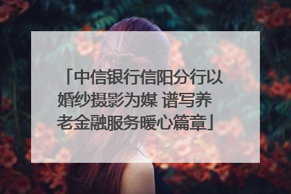 中信银行信阳分行以婚纱摄影为媒 谱写养老金融服务暖心篇章