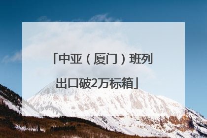 中亚（厦门）班列出口破2万标箱