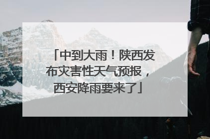 中到大雨！陕西发布灾害性天气预报，西安降雨要来了