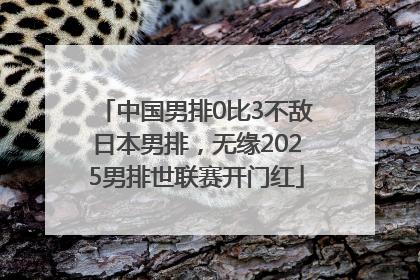 中国男排0比3不敌日本男排，无缘2025男排世联赛开门红