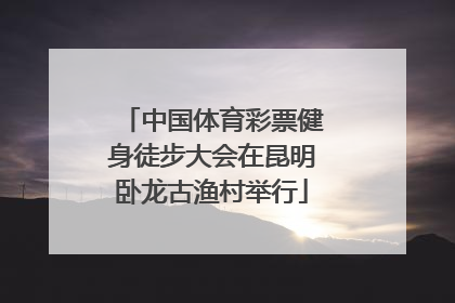 中国体育彩票健身徒步大会在昆明卧龙古渔村举行
